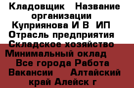 Кладовщик › Название организации ­ Куприянова И.В, ИП › Отрасль предприятия ­ Складское хозяйство › Минимальный оклад ­ 1 - Все города Работа » Вакансии   . Алтайский край,Алейск г.